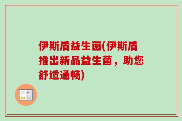 伊斯盾益生菌(伊斯盾推出新品益生菌，助您舒适通畅)
