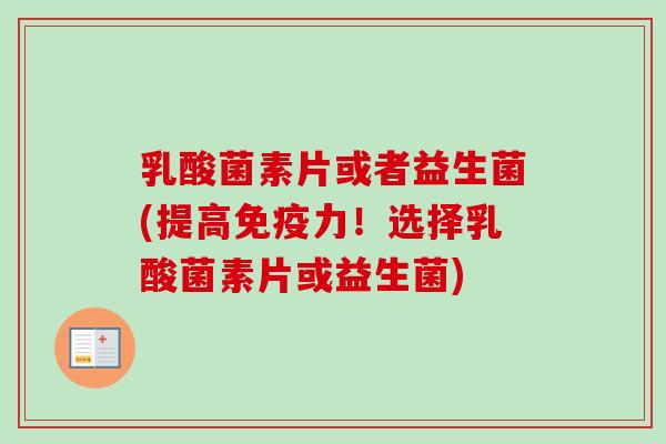乳酸菌素片或者益生菌(提高免疫力！选择乳酸菌素片或益生菌)
