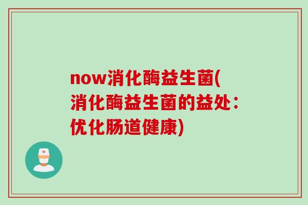 now消化酶益生菌(消化酶益生菌的益处：优化肠道健康)