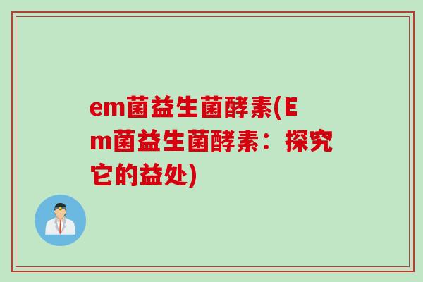 em菌益生菌酵素(Em菌益生菌酵素:探究它的益处) em菌益生菌酵素(Em菌益生菌酵素:探究它的益处)