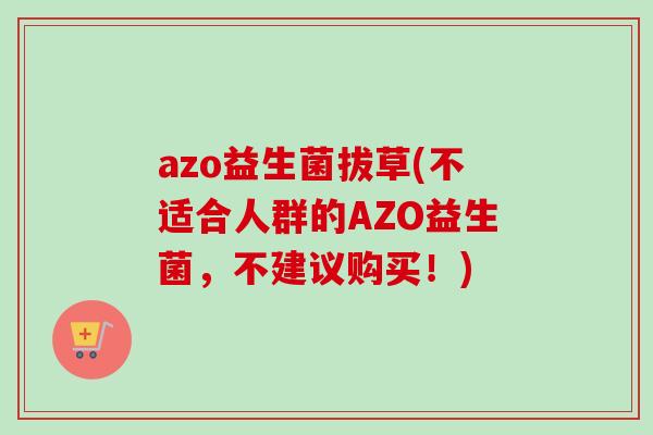 azo益生菌拔草(不适合人群的AZO益生菌，不建议购买！)