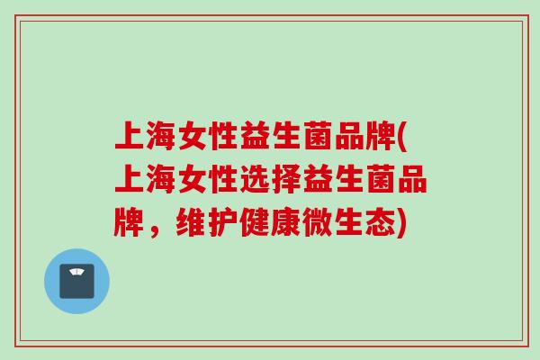 上海女性益生菌品牌(上海女性选择益生菌品牌，维护健康微生态)