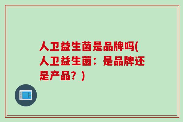 人卫益生菌是品牌吗(人卫益生菌：是品牌还是产品？)