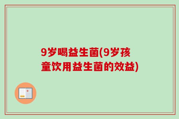 9岁喝益生菌(9岁孩童饮用益生菌的效益) 9岁喝益生菌(9岁孩童饮用益生菌的效益)