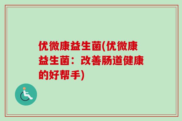 优微康益生菌(优微康益生菌:改善肠道健康的好帮手) 优微康益生菌(优微康益生菌:改善肠道健康的好帮手)