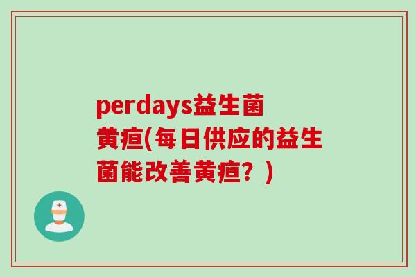 perdays益生菌黄疸(每日供应的益生菌能改善黄疸？)