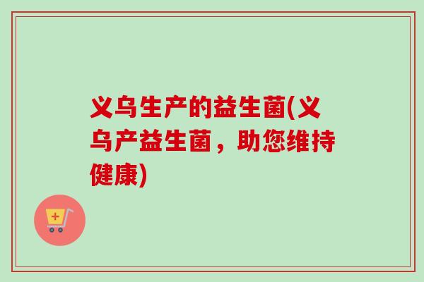 义乌生产的益生菌(义乌产益生菌,助您维持健康) 义乌生产的益生菌(义乌产益生菌,助您维持健康)