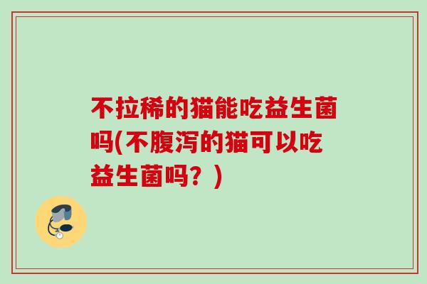 不拉稀的猫能吃益生菌吗(不的猫可以吃益生菌吗？)