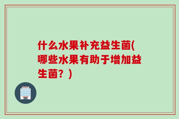 什么水果补充益生菌(哪些水果有助于增加益生菌？)