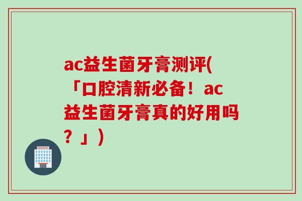 ac益生菌牙膏测评(「口腔清新必备!ac益生菌牙膏真的好用吗?」) ac益生菌牙膏测评(「口腔清新必备!ac益生菌牙膏真的好用吗?」)