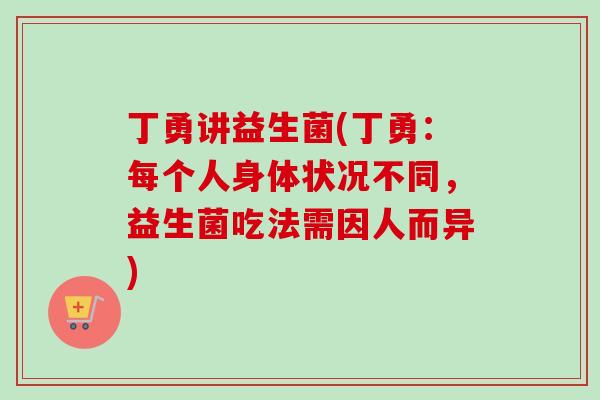 丁勇讲益生菌(丁勇：每个人身体状况不同，益生菌吃法需因人而异)