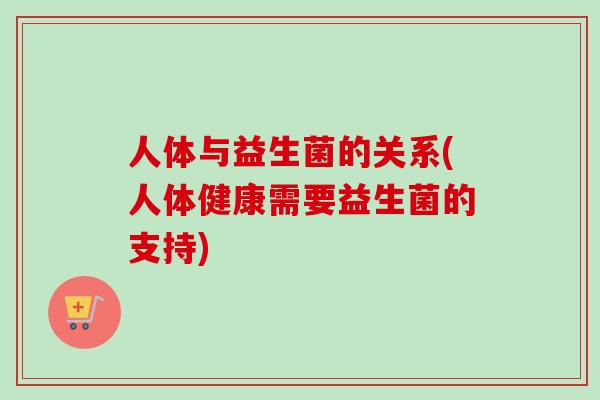 人体与益生菌的关系(人体健康需要益生菌的支持) 人体与益生菌的关系(人体健康需要益生菌的支持)