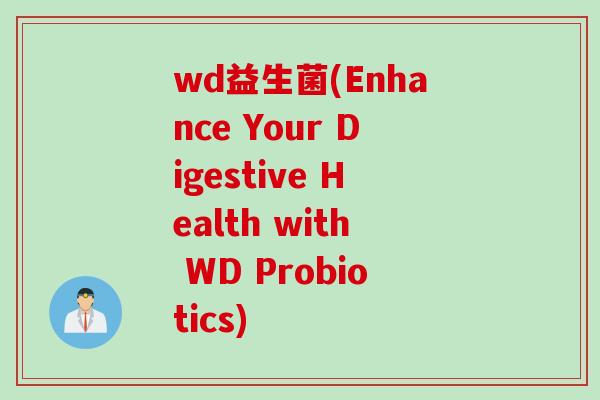 wd益生菌(Enhance Your Digestive Health with WD Probiotics)