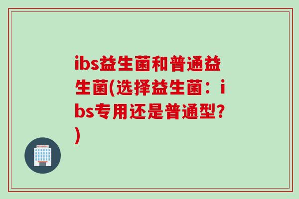ibs益生菌和普通益生菌(选择益生菌:ibs专用还是普通型?) ibs益生菌和普通益生菌(选择益生菌:ibs专用还是普通型?)