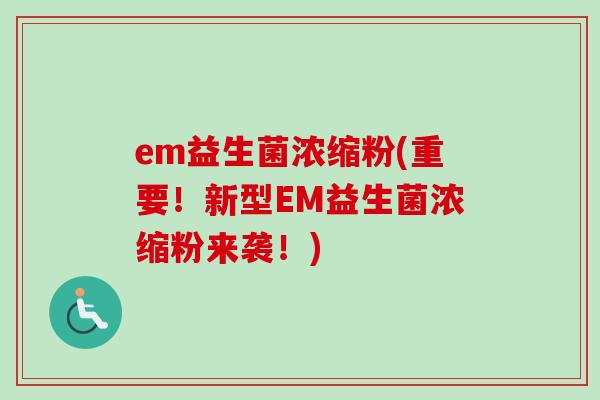 em益生菌浓缩粉(重要！新型EM益生菌浓缩粉来袭！)