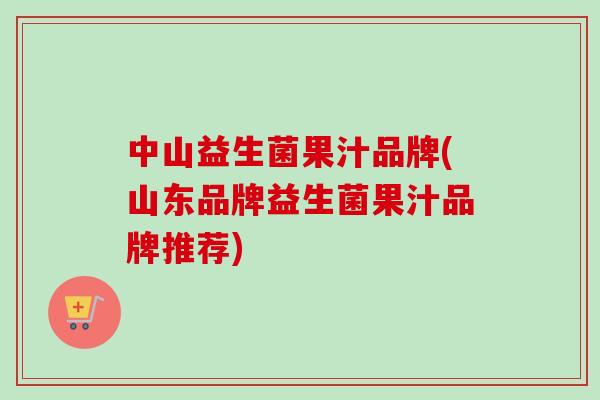 中山益生菌果汁品牌(山东品牌益生菌果汁品牌推荐) 中山益生菌果汁品牌(山东品牌益生菌果汁品牌推荐)