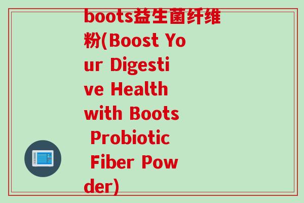 boots益生菌纤维粉(Boost Your Digestive Health with Boots Probiotic Fiber Powder) boots益生菌纤维粉(Boost Your Digestive Health with Boots Probiotic Fiber Powder)