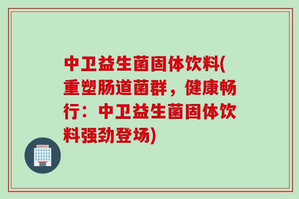 中卫益生菌固体饮料(重塑肠道菌群，健康畅行：中卫益生菌固体饮料强劲登场)