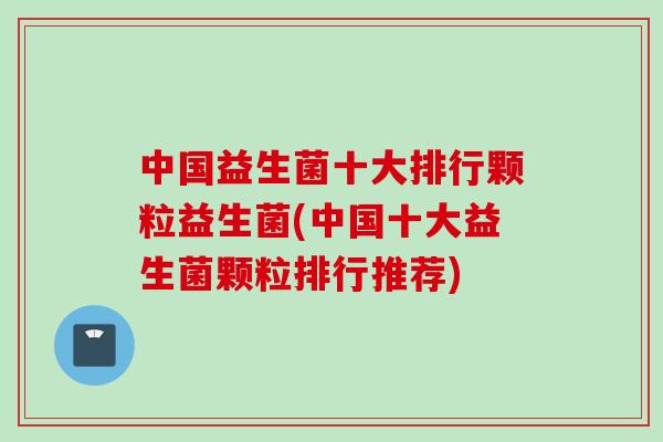 中国益生菌十大排行颗粒益生菌(中国十大益生菌颗粒排行推荐) 中国益生菌十大排行颗粒益生菌(中国十大益生菌颗粒排行推荐)