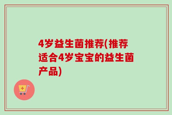 4岁益生菌推荐(推荐适合4岁宝宝的益生菌产品) 4岁益生菌推荐(推荐适合4岁宝宝的益生菌产品)