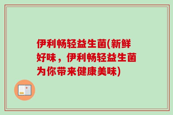 伊利畅轻益生菌(新鲜好味，伊利畅轻益生菌为你带来健康美味)