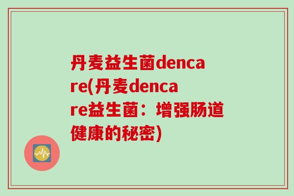 丹麦益生菌dencare(丹麦dencare益生菌：增强肠道健康的秘密)