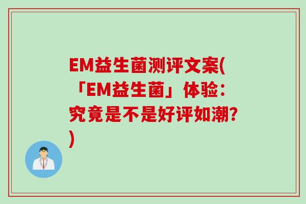 EM益生菌测评文案(「EM益生菌」体验：究竟是不是好评如潮？)