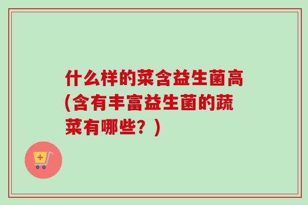 什么样的菜含益生菌高(含有丰富益生菌的蔬菜有哪些?) 什么样的菜含益生菌高(含有丰富益生菌的蔬菜有哪些?)