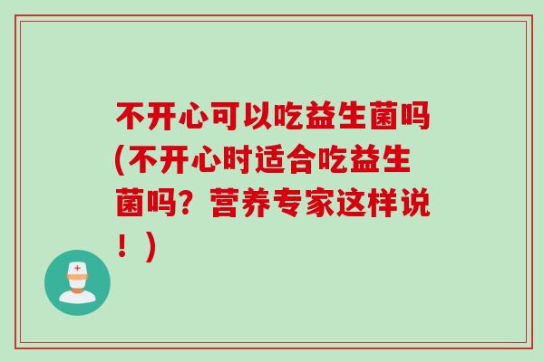 不开心可以吃益生菌吗(不开心时适合吃益生菌吗?营养专家这样说!) 不开心可以吃益生菌吗(不开心时适合吃益生菌吗?营养专家这样说!)