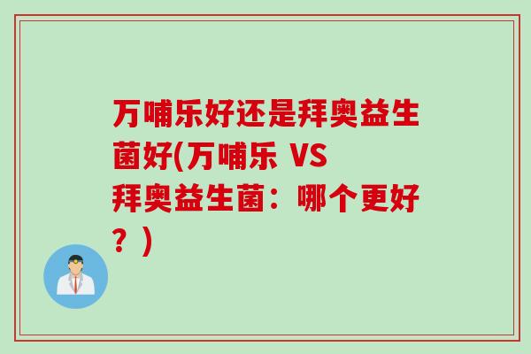 万哺乐好还是拜奥益生菌好(万哺乐 VS 拜奥益生菌:哪个更好?) 万哺乐好还是拜奥益生菌好(万哺乐 VS 拜奥益生菌:哪个更好?)