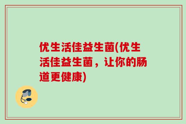 优生活佳益生菌(优生活佳益生菌,让你的肠道更健康) 优生活佳益生菌(优生活佳益生菌,让你的肠道更健康)