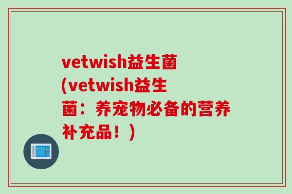 vetwish益生菌(vetwish益生菌：养宠物必备的营养补充品！)