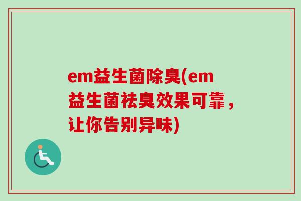 em益生菌除臭(em益生菌祛臭效果可靠,让你告别异味) em益生菌除臭(em益生菌祛臭效果可靠,让你告别异味)
