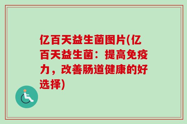 亿百天益生菌图片(亿百天益生菌：提高力，改善肠道健康的好选择)