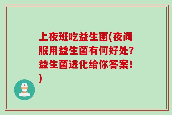 上夜班吃益生菌(夜间服用益生菌有何好处?益生菌进化给你答案!) 上夜班吃益生菌(夜间服用益生菌有何好处?益生菌进化给你答案!)