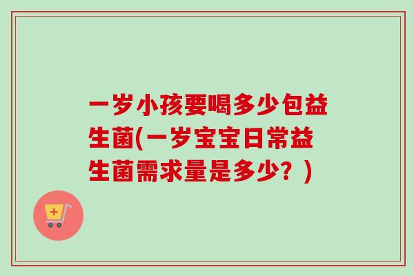一岁小孩要喝多少包益生菌(一岁宝宝日常益生菌需求量是多少？)