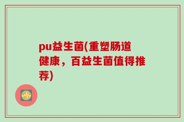 pu益生菌(重塑肠道健康，百益生菌值得推荐)