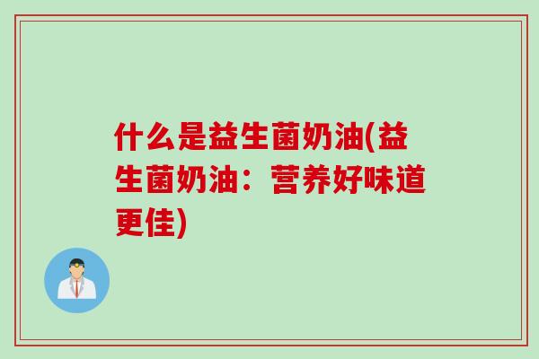 什么是益生菌奶油(益生菌奶油:营养好味道更佳) 什么是益生菌奶油(益生菌奶油:营养好味道更佳)