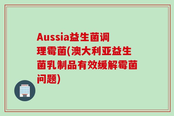Aussia益生菌调理霉菌(澳大利亚益生菌乳制品有效缓解霉菌问题)