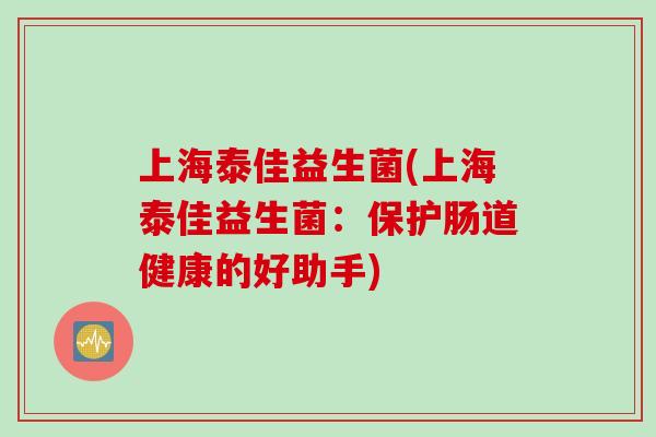 上海泰佳益生菌(上海泰佳益生菌：保护肠道健康的好助手)