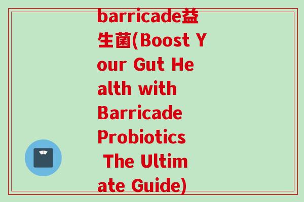 barricade益生菌(Boost Your Gut Health with Barricade Probiotics The Ultimate Guide)
