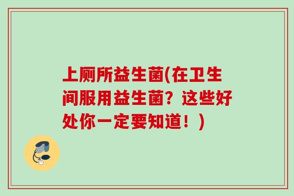 上厕所益生菌(在卫生间服用益生菌？这些好处你一定要知道！)