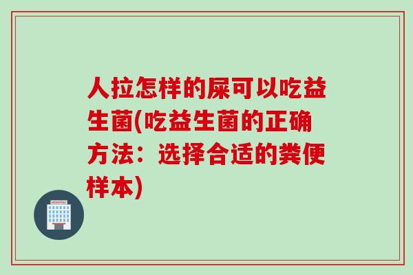 人拉怎样的屎可以吃益生菌(吃益生菌的正确方法：选择合适的粪便样本)