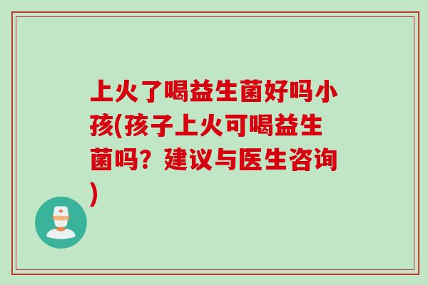 上火了喝益生菌好吗小孩(孩子上火可喝益生菌吗？建议与医生咨询)