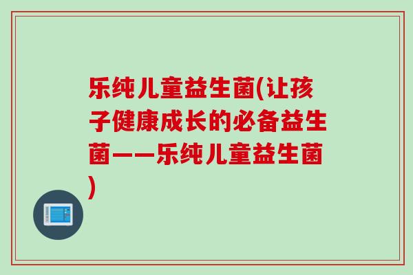乐纯儿童益生菌(让孩子健康成长的必备益生菌——乐纯儿童益生菌)