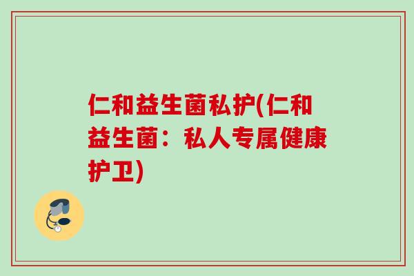 仁和益生菌私护(仁和益生菌：私人专属健康护卫)