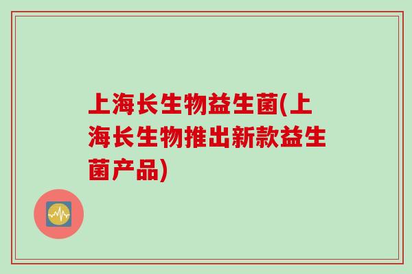 上海长生物益生菌(上海长生物推出新款益生菌产品)