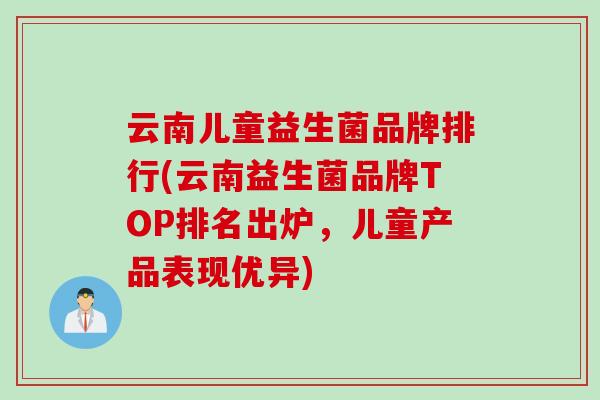 云南儿童益生菌品牌排行(云南益生菌品牌TOP排名出炉,儿童产品表现优异) 云南儿童益生菌品牌排行(云南益生菌品牌TOP排名出炉,儿童产品表现优异)