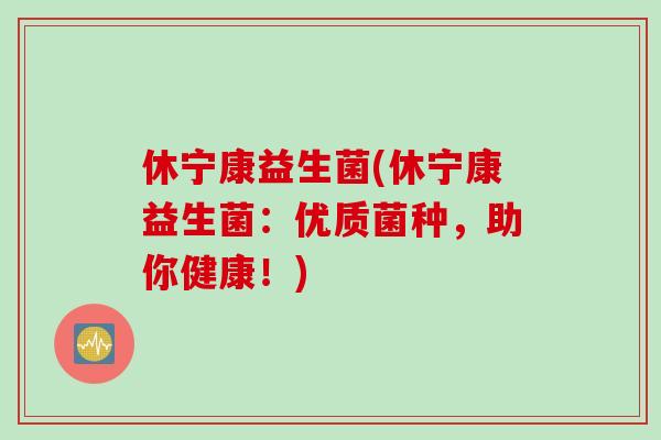 休宁康益生菌(休宁康益生菌：优质菌种，助你健康！)