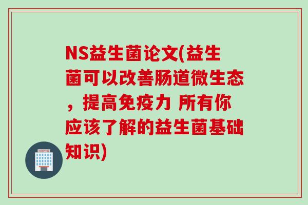NS益生菌论文(益生菌可以改善肠道微生态，提高力 所有你应该了解的益生菌基础知识)